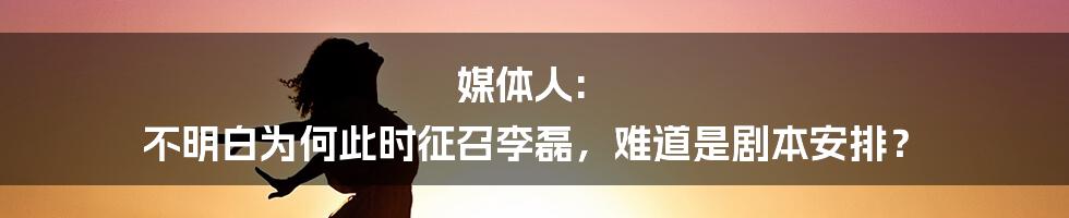 媒体人: 不明白为何此时征召李磊，难道是剧本安排？