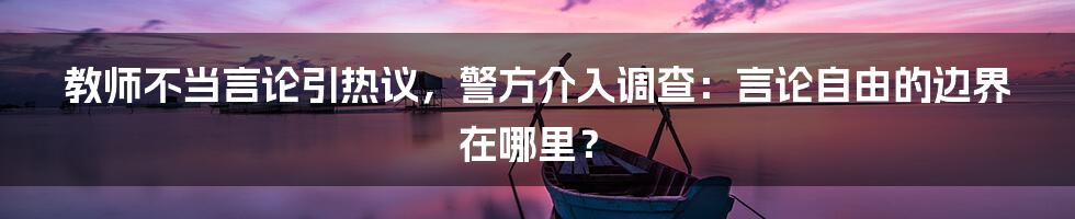 教师不当言论引热议，警方介入调查：言论自由的边界在哪里？