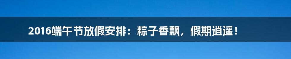 2016端午节放假安排：粽子香飘，假期逍遥！