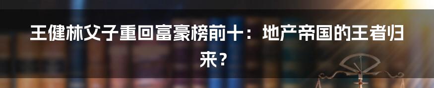 王健林父子重回富豪榜前十：地产帝国的王者归来？