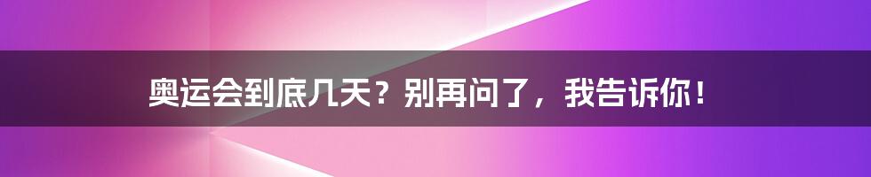 奥运会到底几天？别再问了，我告诉你！