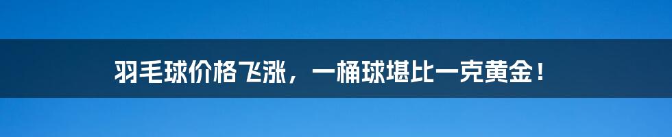 羽毛球价格飞涨，一桶球堪比一克黄金！