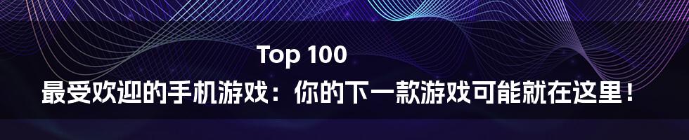 Top 100 最受欢迎的手机游戏：你的下一款游戏可能就在这里！