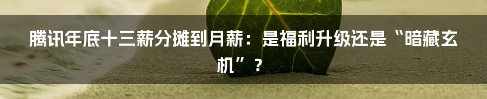 腾讯年底十三薪分摊到月薪：是福利升级还是“暗藏玄机”？