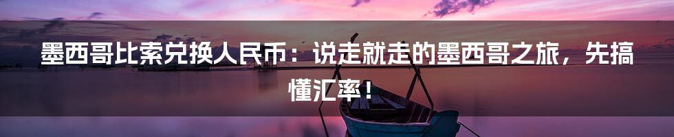 墨西哥比索兑换人民币：说走就走的墨西哥之旅，先搞懂汇率！