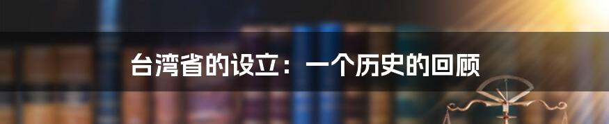 台湾省的设立：一个历史的回顾