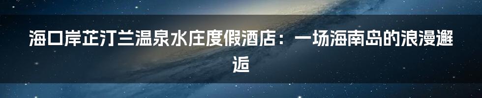 海口岸芷汀兰温泉水庄度假酒店：一场海南岛的浪漫邂逅