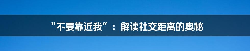 “不要靠近我”：解读社交距离的奥秘