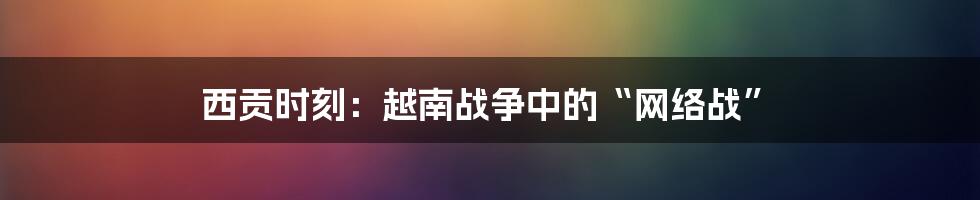 西贡时刻：越南战争中的“网络战”