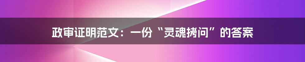 政审证明范文：一份“灵魂拷问”的答案