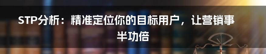 STP分析：精准定位你的目标用户，让营销事半功倍