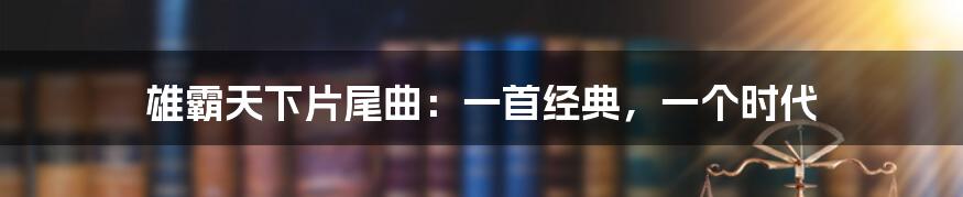 雄霸天下片尾曲：一首经典，一个时代