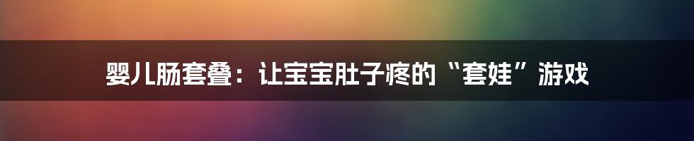 婴儿肠套叠：让宝宝肚子疼的“套娃”游戏