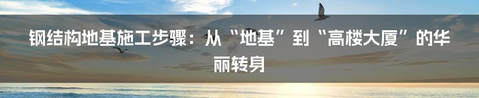 钢结构地基施工步骤：从“地基”到“高楼大厦”的华丽转身