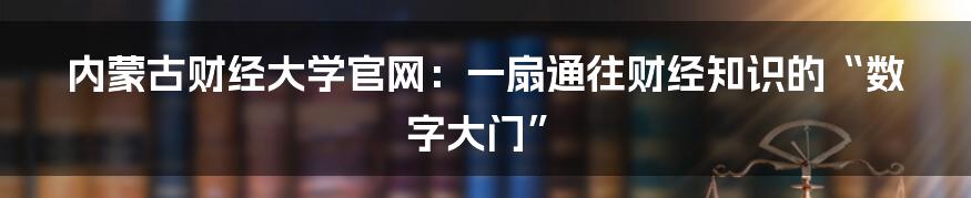 内蒙古财经大学官网：一扇通往财经知识的“数字大门”