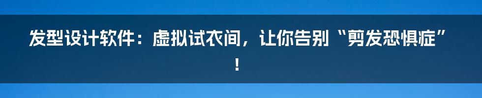 发型设计软件：虚拟试衣间，让你告别“剪发恐惧症”！