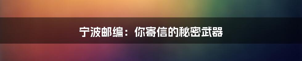 宁波邮编：你寄信的秘密武器