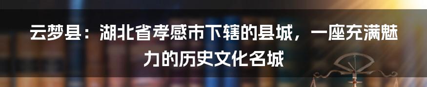 云梦县：湖北省孝感市下辖的县城，一座充满魅力的历史文化名城