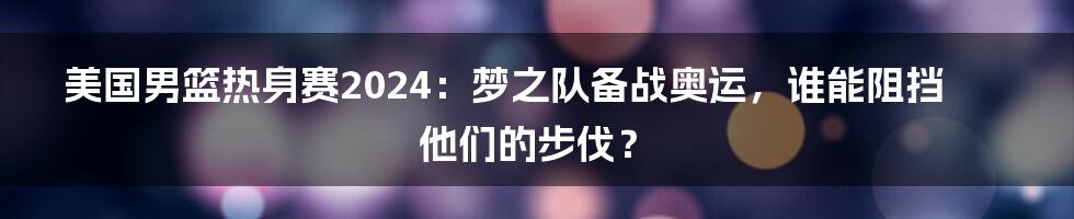 美国男篮热身赛2024：梦之队备战奥运，谁能阻挡他们的步伐？