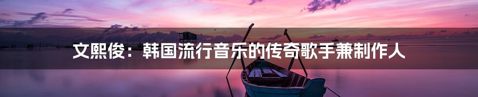 文熙俊：韩国流行音乐的传奇歌手兼制作人