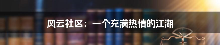 风云社区：一个充满热情的江湖