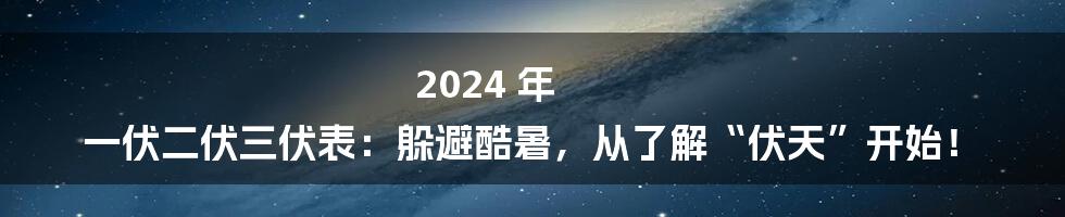 2024 年 一伏二伏三伏表：躲避酷暑，从了解“伏天”开始！