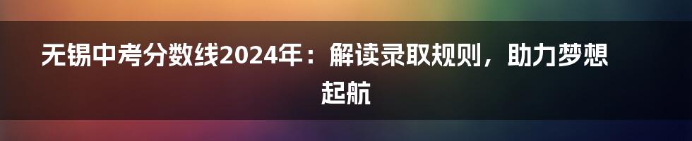 无锡中考分数线2024年：解读录取规则，助力梦想起航