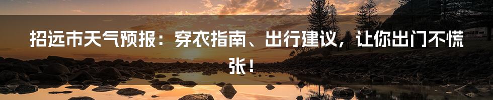 招远市天气预报：穿衣指南、出行建议，让你出门不慌张！