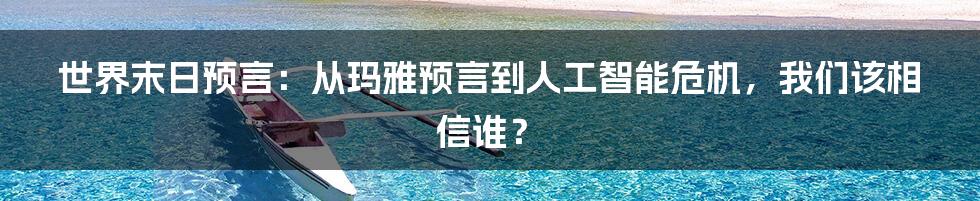 世界末日预言：从玛雅预言到人工智能危机，我们该相信谁？