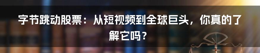 字节跳动股票：从短视频到全球巨头，你真的了解它吗？