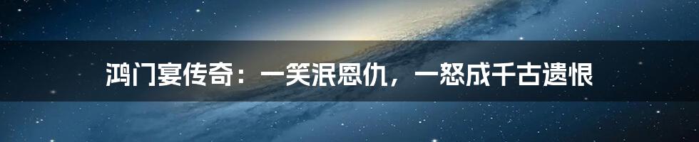 鸿门宴传奇：一笑泯恩仇，一怒成千古遗恨