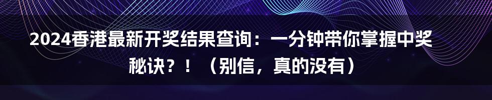 2024香港最新开奖结果查询：一分钟带你掌握中奖秘诀？！（别信，真的没有）