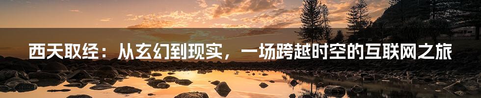 西天取经：从玄幻到现实，一场跨越时空的互联网之旅