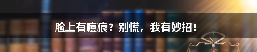 脸上有痘痕？别慌，我有妙招！