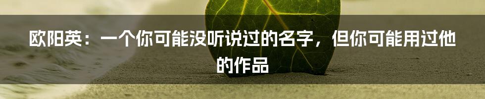 欧阳英：一个你可能没听说过的名字，但你可能用过他的作品