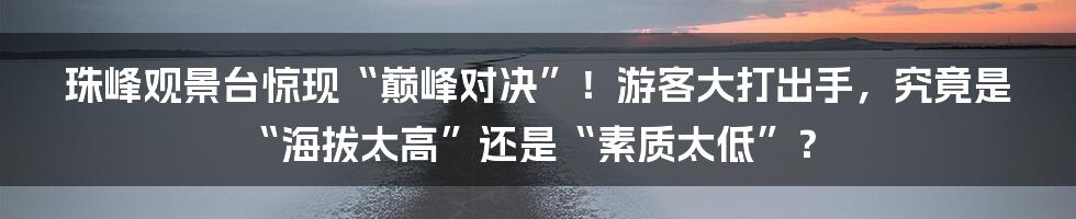 珠峰观景台惊现“巅峰对决”！游客大打出手，究竟是“海拔太高”还是“素质太低”？