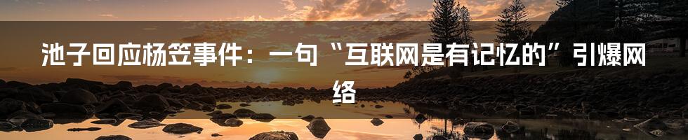 池子回应杨笠事件：一句“互联网是有记忆的”引爆网络