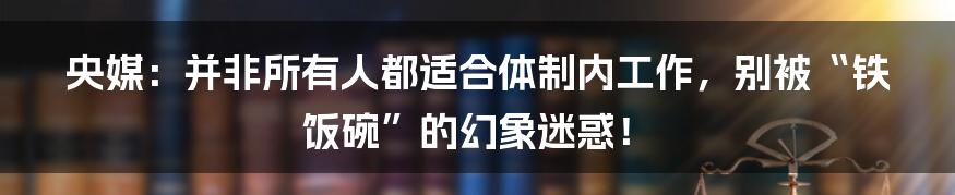 央媒：并非所有人都适合体制内工作，别被“铁饭碗”的幻象迷惑！