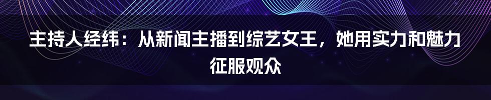 主持人经纬：从新闻主播到综艺女王，她用实力和魅力征服观众