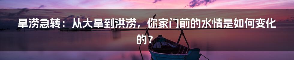 旱涝急转：从大旱到洪涝，你家门前的水情是如何变化的？