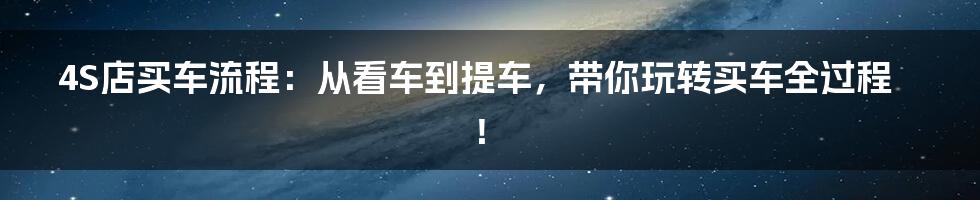 4S店买车流程：从看车到提车，带你玩转买车全过程！