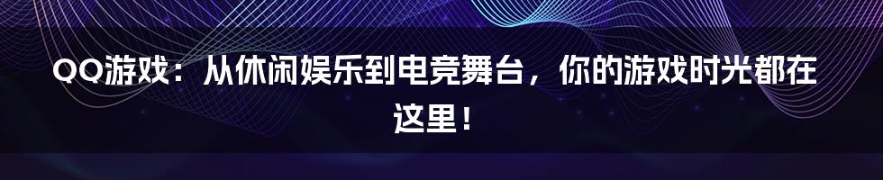 QQ游戏：从休闲娱乐到电竞舞台，你的游戏时光都在这里！