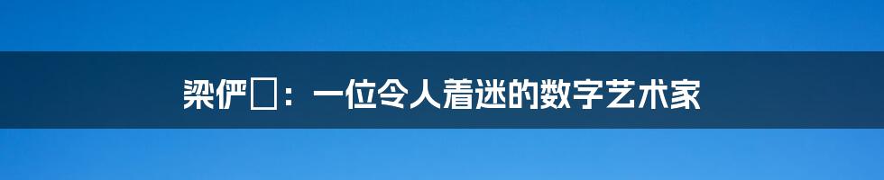 梁俨苧：一位令人着迷的数字艺术家