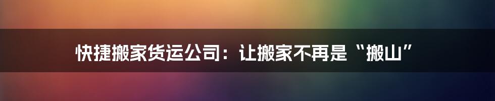 快捷搬家货运公司：让搬家不再是“搬山”