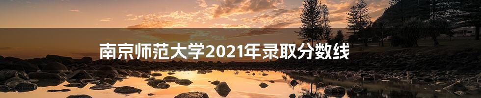 南京师范大学2021年录取分数线