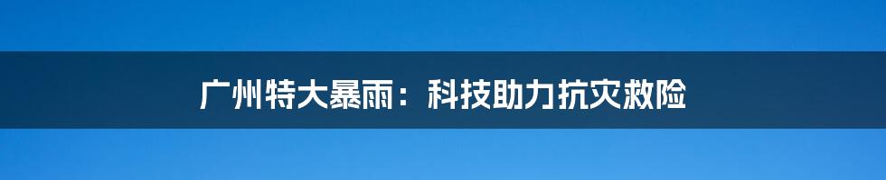 广州特大暴雨：科技助力抗灾救险