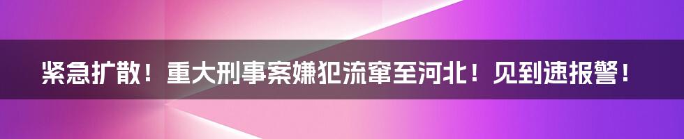 紧急扩散！重大刑事案嫌犯流窜至河北！见到速报警！