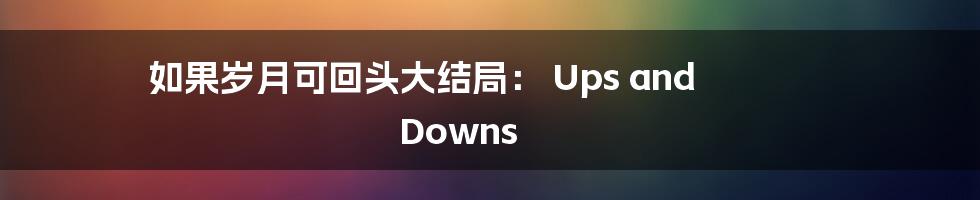 如果岁月可回头大结局： Ups and Downs