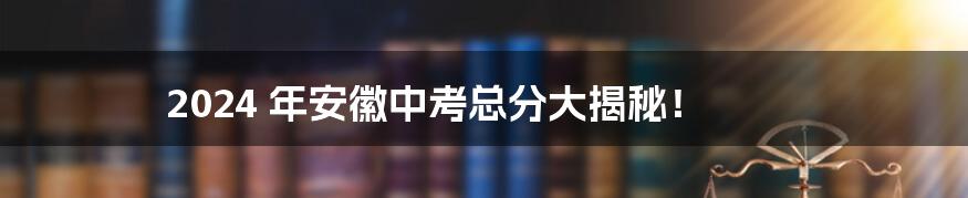 2024 年安徽中考总分大揭秘！