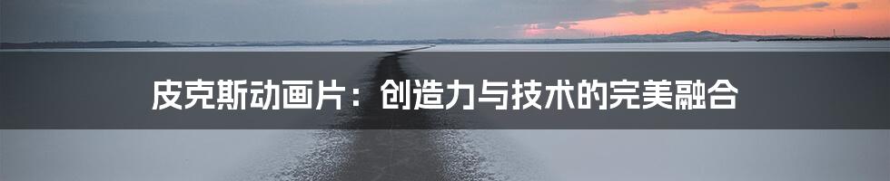 皮克斯动画片：创造力与技术的完美融合